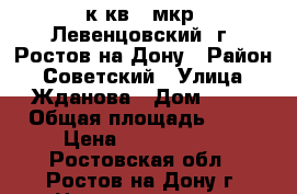 2 к.кв.  мкр. Левенцовский  г. Ростов-на-Дону › Район ­ Советский › Улица ­ Жданова › Дом ­ 15 › Общая площадь ­ 58 › Цена ­ 4 200 000 - Ростовская обл., Ростов-на-Дону г. Недвижимость » Квартиры продажа   . Ростовская обл.,Ростов-на-Дону г.